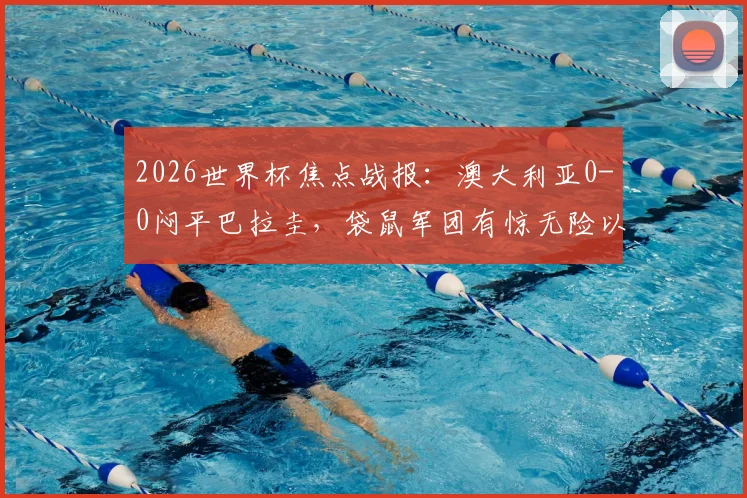 2026世界杯焦点战报：澳大利亚0-0闷平巴拉圭，袋鼠军团有惊无险以小组第二晋级16强