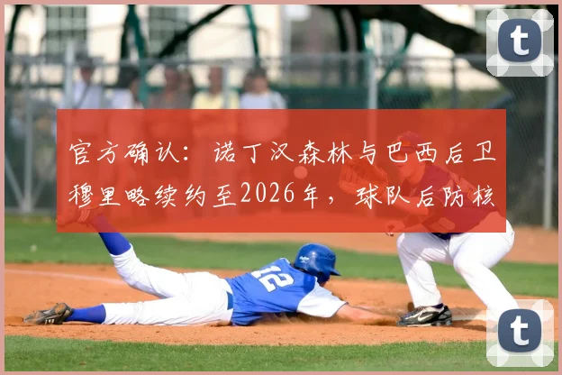 官方确认：诺丁汉森林与巴西后卫穆里略续约至2026年，球队后防核心留队规划详解