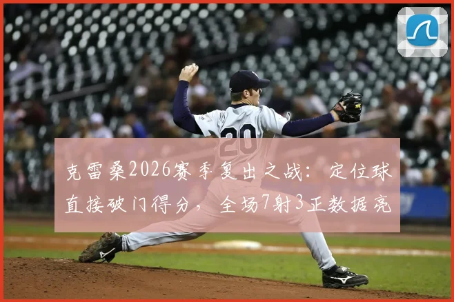 克雷桑2026赛季复出之战：定位球直接破门得分，全场7射3正数据亮眼背后的战术解读