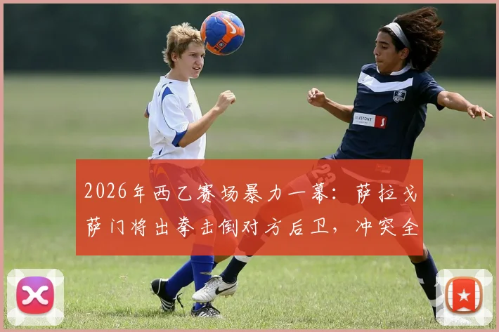 2026年西乙赛场暴力一幕:萨拉戈萨门将出拳击倒对方后卫,冲突全过程视频解析与处罚结果追踪