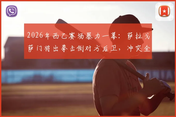 2026年西乙赛场暴力一幕：萨拉戈萨门将出拳击倒对方后卫，冲突全过程视频解析与处罚结果追踪