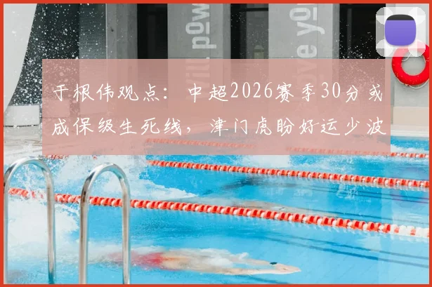 于根伟观点：中超2026赛季30分或成保级生死线，津门虎盼好运少波折