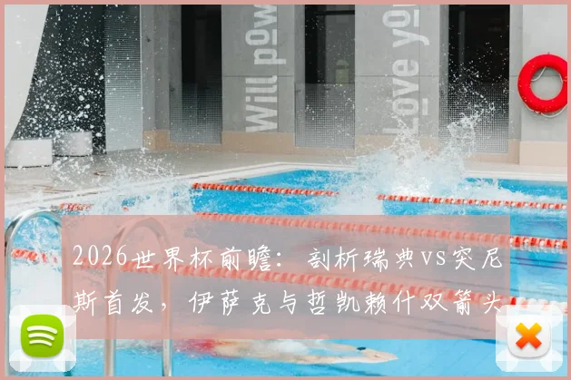 2026世界杯前瞻：剖析瑞典vs突尼斯首发，伊萨克与哲凯赖什双箭头战力，埃兰加替补原因深度探讨