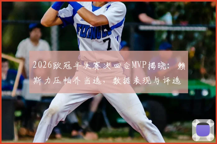 2026欧冠半决赛次回合MVP揭晓：赖斯力压帕乔当选，数据表现与评选关键点全解析