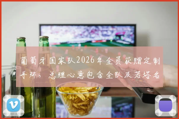 葡萄牙国家队2026年全员获赠定制手环，总理心意包含全队及若塔名字寓意团结