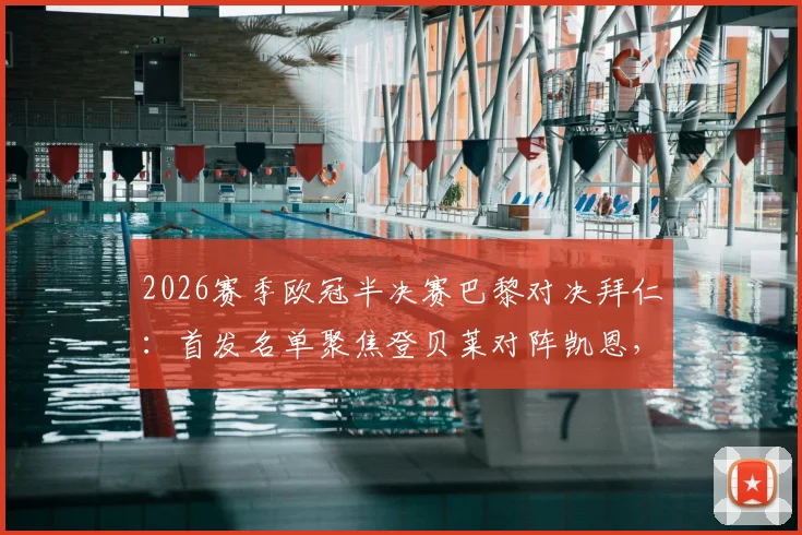 2026赛季欧冠半决赛巴黎对决拜仁：首发名单聚焦登贝莱对阵凯恩，奥利塞、KK关键球员解析
