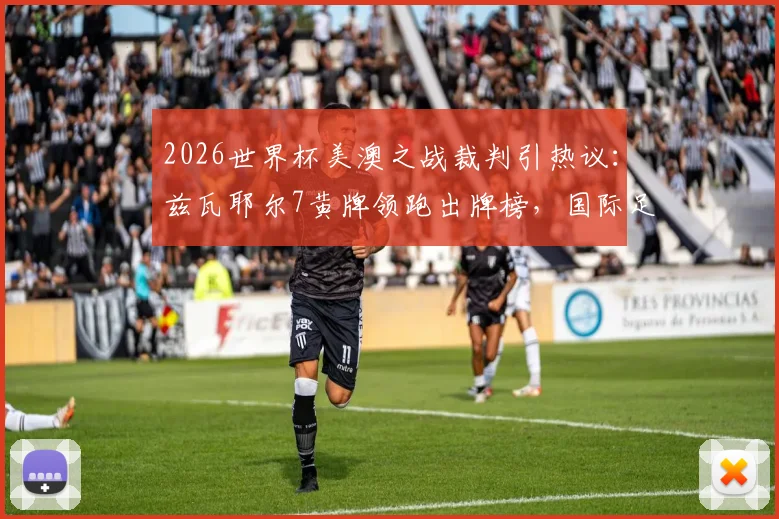 2026世界杯美澳之战裁判引热议：兹瓦耶尔7黄牌领跑出牌榜，国际足联裁判尺度成焦点