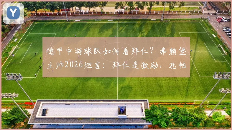 德甲中游球队如何看拜仁？弗赖堡主帅2026坦言：拜仁是激励，孔帕尼成执教标杆