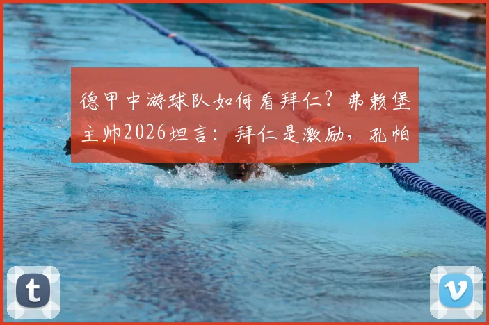 德甲中游球队如何看拜仁？弗赖堡主帅2026坦言：拜仁是激励，孔帕尼成执教标杆