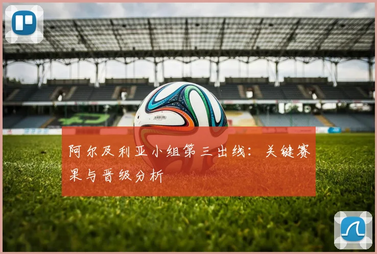 阿尔及利亚小组第三出线：关键赛果与晋级分析