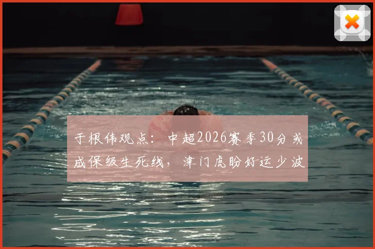 于根伟观点：中超2026赛季30分或成保级生死线，津门虎盼好运少波折