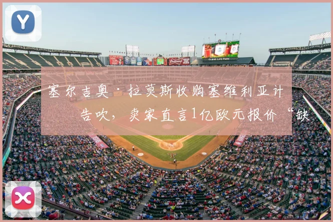 塞尔吉奥·拉莫斯收购塞维利亚计划告吹，卖家直言1亿欧元报价“缺乏诚意”内幕解读