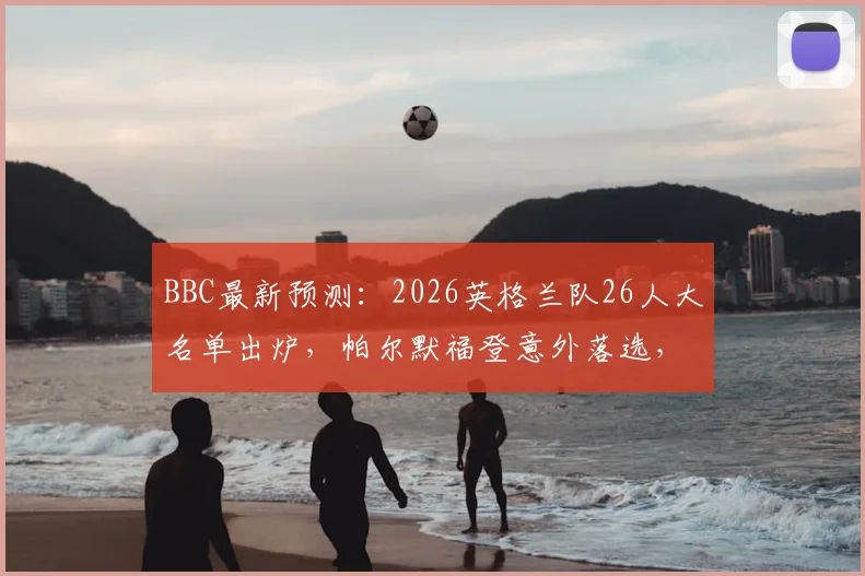 BBC最新预测：2026英格兰队26人大名单出炉，帕尔默福登意外落选，贝林凯恩领衔