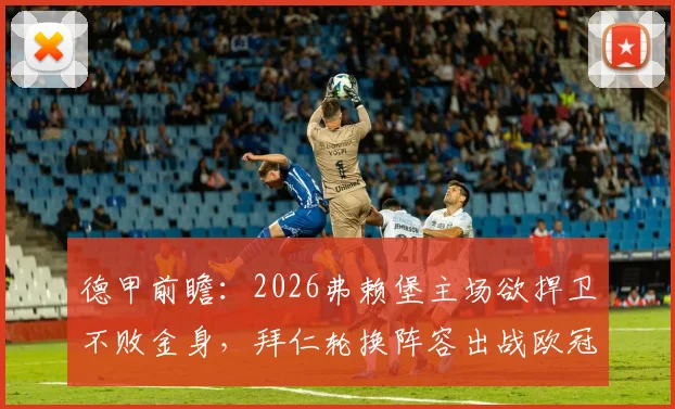 德甲前瞻:2026弗赖堡主场欲捍卫不败金身,拜仁轮换阵容出战欧冠前关键战