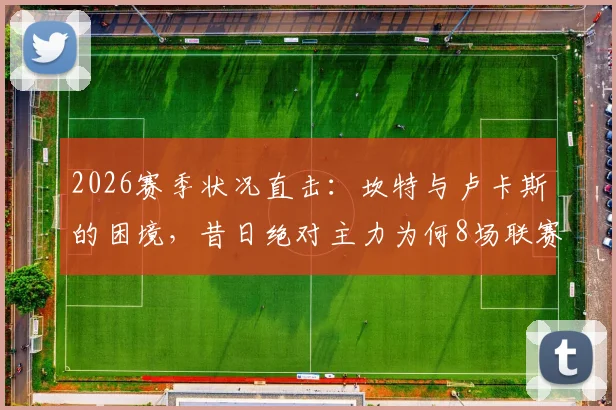 2026赛季状况直击：坎特与卢卡斯的困境，昔日绝对主力为何8场联赛零出场？