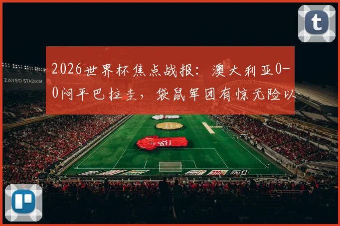 2026世界杯焦点战报：澳大利亚0-0闷平巴拉圭，袋鼠军团有惊无险以小组第二晋级16强