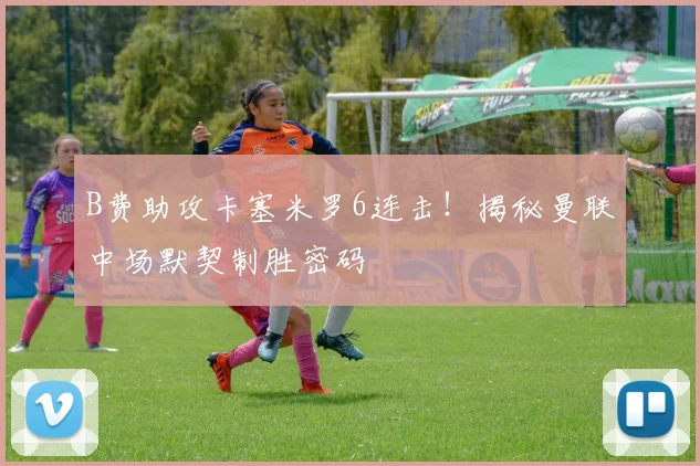 B费助攻卡塞米罗6连击！揭秘曼联中场默契制胜密码