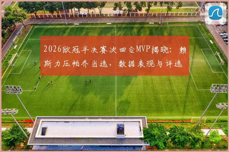 2026欧冠半决赛次回合MVP揭晓：赖斯力压帕乔当选，数据表现与评选关键点全解析