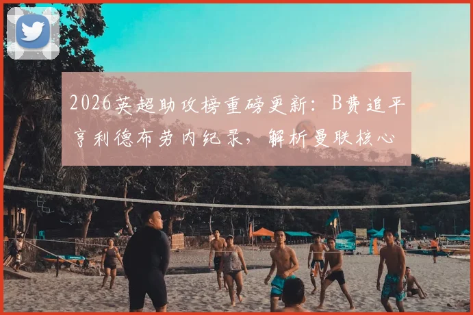 2026英超助攻榜重磅更新:B费追平亨利德布劳内纪录,解析曼联核心最新数据与队史排名