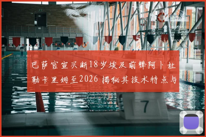 巴萨官宣买断18岁埃及前锋阿卜杜勒卡里姆至2026 揭秘其技术特点与未来前景
