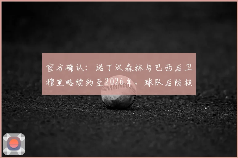 官方确认:诺丁汉森林与巴西后卫穆里略续约至2026年,球队后防核心留队规划详解