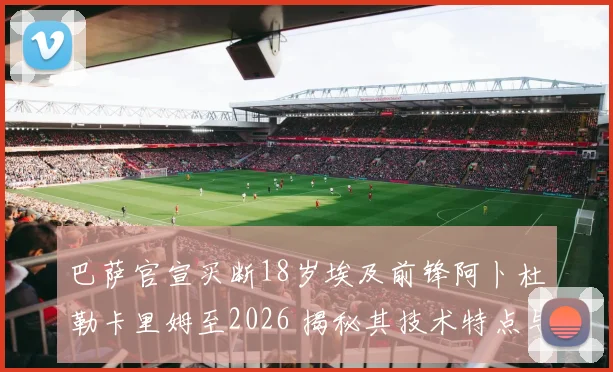 巴萨官宣买断18岁埃及前锋阿卜杜勒卡里姆至2026 揭秘其技术特点与未来前景