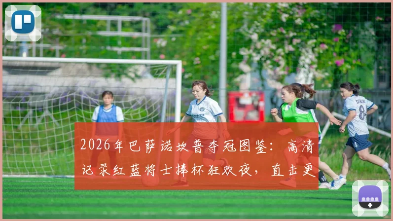 2026年巴萨诺坎普夺冠图鉴：高清记录红蓝将士捧杯狂欢夜，直击更衣室庆祝现场