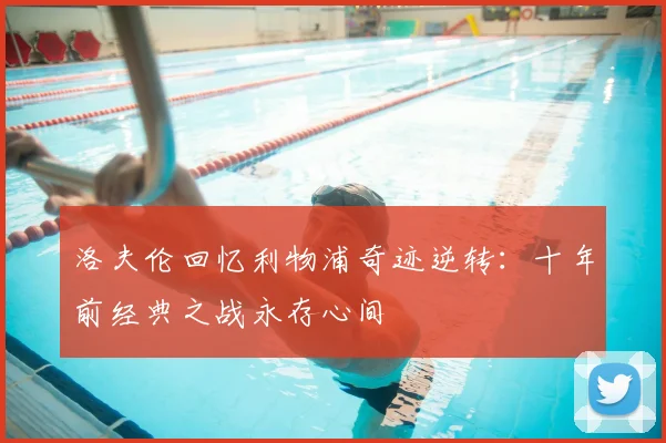洛夫伦回忆利物浦奇迹逆转:十年前经典之战永存心间