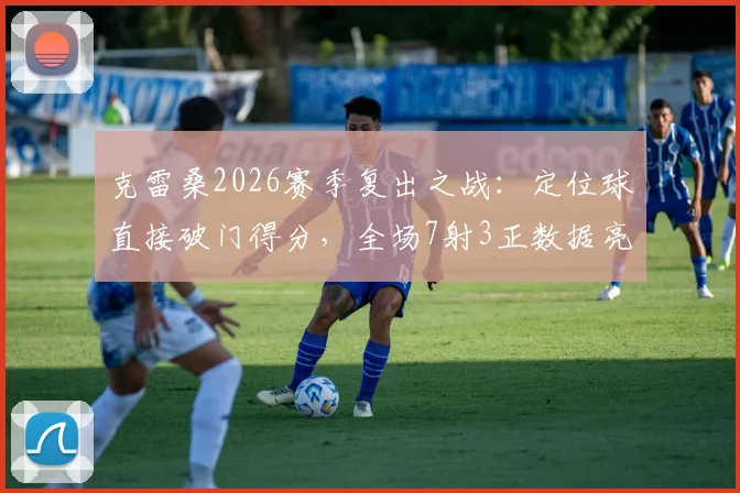 克雷桑2026赛季复出之战：定位球直接破门得分，全场7射3正数据亮眼背后的战术解读