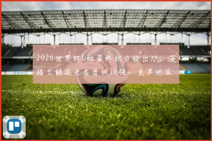2026世界杯L组最终积分榜出炉：英格兰锁定头名晋级16强，克罗地亚加纳携手出线